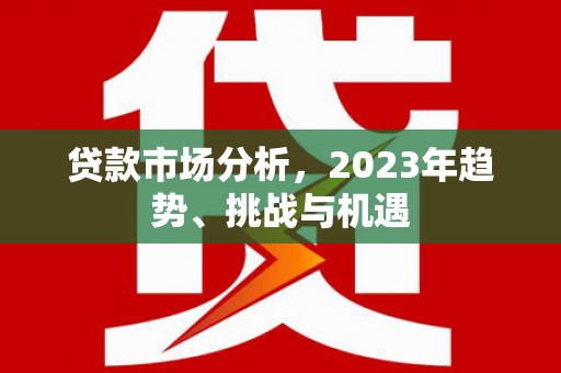 西陵贷款市场分析，2023年趋势、挑战与机遇