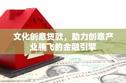 西陵文化创意贷款，助力创意产业腾飞的金融引擎