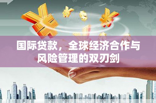 西陵国际贷款，全球经济合作与风险管理的双刃剑