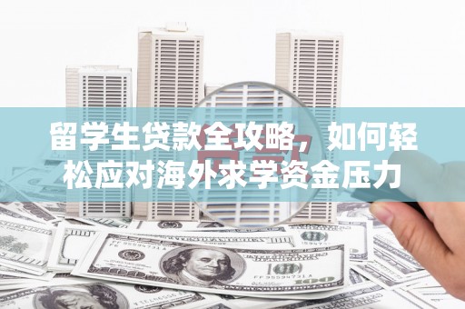 西陵留学生贷款全攻略，如何轻松应对海外求学资金压力