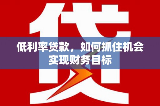 西陵低利率贷款，如何抓住机会实现财务目标