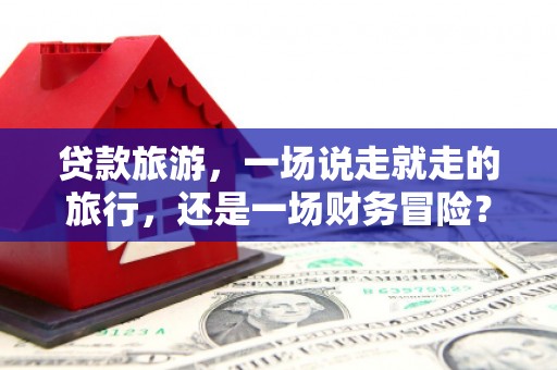西陵贷款旅游，一场说走就走的旅行，还是一场财务冒险？