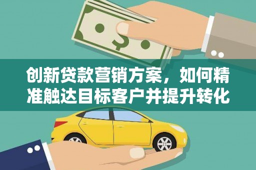 西陵创新贷款营销方案，如何精准触达目标客户并提升转化率