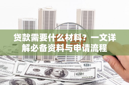西陵贷款需要什么材料？一文详解必备资料与申请流程