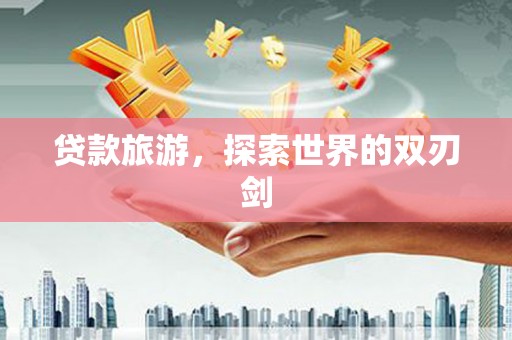西陵贷款旅游，探索世界的双刃剑