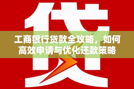 西陵工商银行贷款全攻略，如何高效申请与优化还款策略