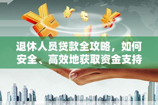 西陵退休人员贷款全攻略，如何安全、高效地获取资金支持