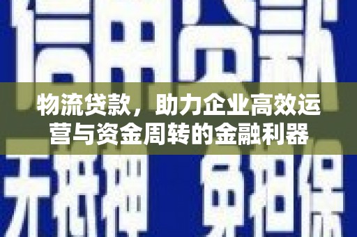 西陵物流贷款，助力企业高效运营与资金周转的金融利器