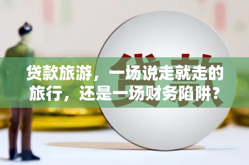 西陵贷款旅游，一场说走就走的旅行，还是一场财务陷阱？