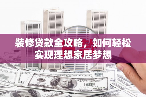 西陵装修贷款全攻略，如何轻松实现理想家居梦想