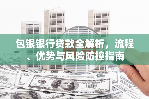 西陵包银银行贷款全解析，流程、优势与风险防控指南