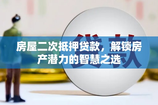 西陵房屋二次抵押贷款，解锁房产潜力的智慧之选