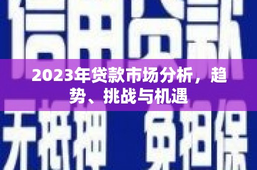西陵2023年贷款市场分析，趋势、挑战与机遇
