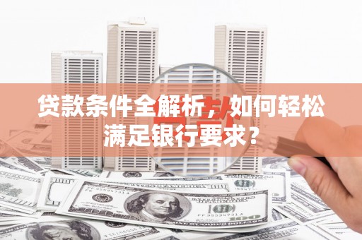 西陵贷款条件全解析，如何轻松满足银行要求？