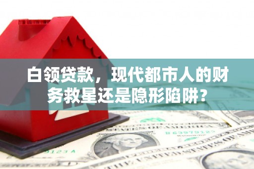 西陵白领贷款，现代都市人的财务救星还是隐形陷阱？