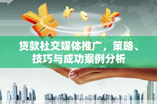 西陵贷款社交媒体推广，策略、技巧与成功案例分析