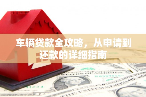 西陵车辆贷款全攻略,从申请到还款的详细指南 西陵车辆贷款全攻略,从申请到还款的详细指南