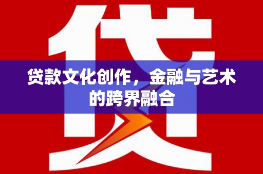 西陵贷款文化创作，金融与艺术的跨界融合