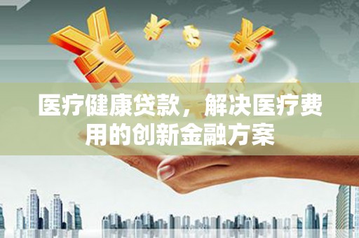 西陵医疗健康贷款，解决医疗费用的创新金融方案