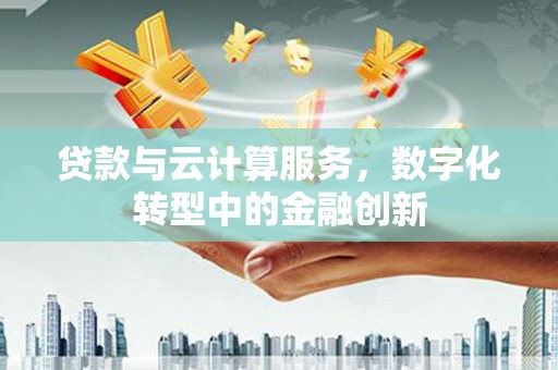 西陵贷款与云计算服务，数字化转型中的金融创新