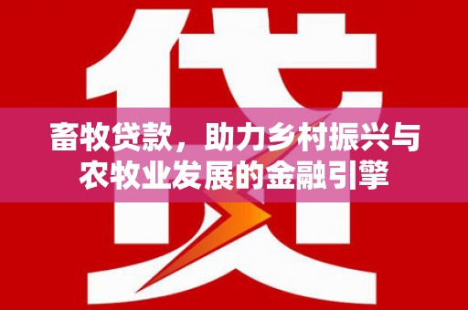 西陵畜牧贷款，助力乡村振兴与农牧业发展的金融引擎