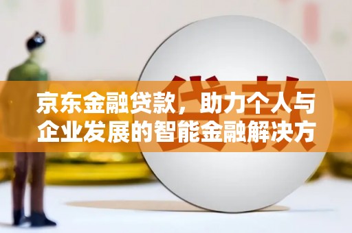 西陵京东金融贷款，助力个人与企业发展的智能金融解决方案