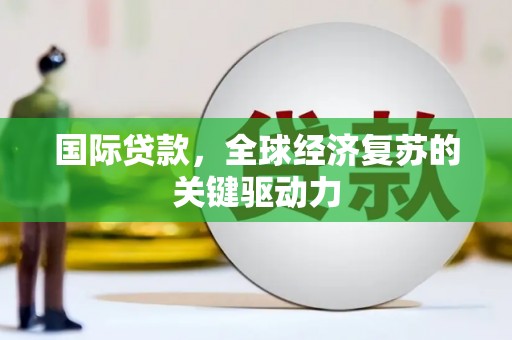 西陵国际贷款，全球经济复苏的关键驱动力