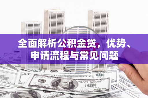 西陵全面解析公积金贷，优势、申请流程与常见问题