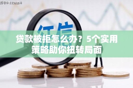 西陵贷款被拒怎么办？5个实用策略助你扭转局面
