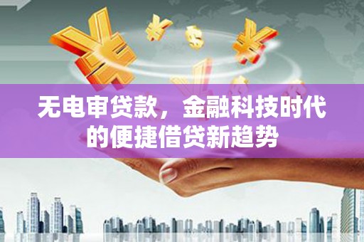 西陵无电审贷款，金融科技时代的便捷借贷新趋势