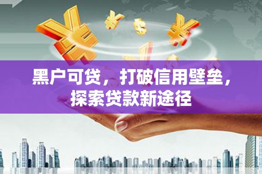 西陵黑户可贷，打破信用壁垒，探索贷款新途径