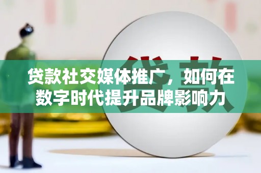 西陵贷款社交媒体推广，如何在数字时代提升品牌影响力