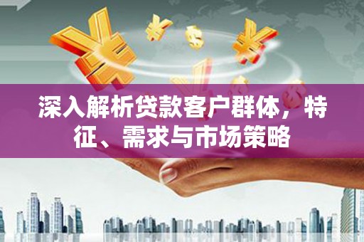 西陵深入解析贷款客户群体，特征、需求与市场策略