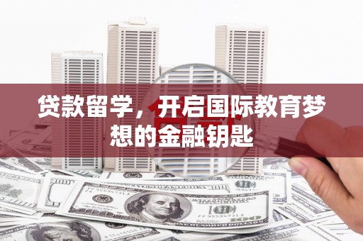 西陵贷款留学，开启国际教育梦想的金融钥匙