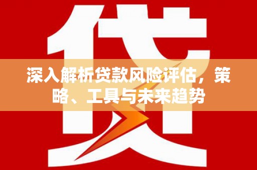 西陵深入解析贷款风险评估，策略、工具与未来趋势