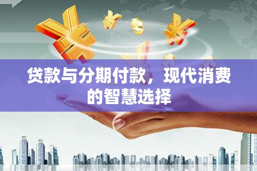 西陵贷款与分期付款，现代消费的智慧选择