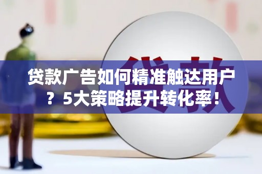 西陵贷款广告如何精准触达用户？5大策略提升转化率！