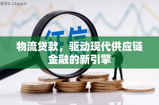 西陵物流贷款，驱动现代供应链金融的新引擎
