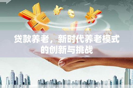 西陵贷款养老，新时代养老模式的创新与挑战