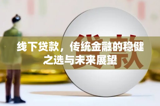 西陵线下贷款，传统金融的稳健之选与未来展望