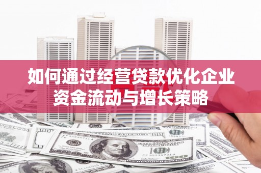 西陵如何通过经营贷款优化企业资金流动与增长策略