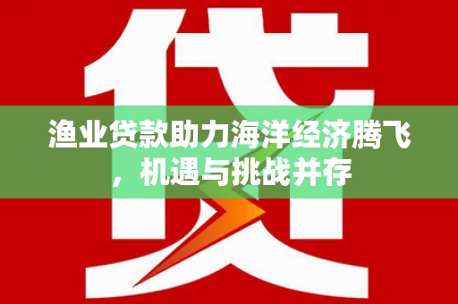 西陵渔业贷款助力海洋经济腾飞，机遇与挑战并存
