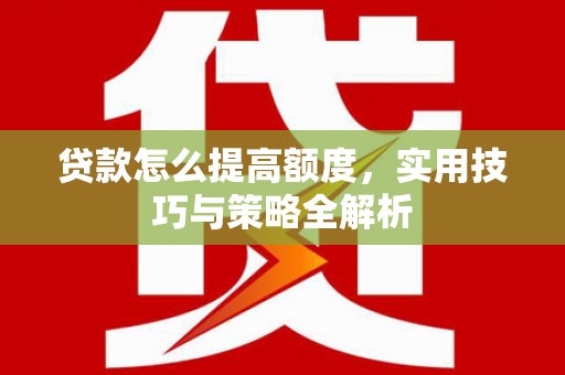 西陵贷款怎么提高额度，实用技巧与策略全解析