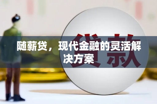 西陵随薪贷，现代金融的灵活解决方案