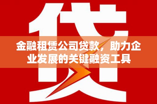西陵金融租赁公司贷款，助力企业发展的关键融资工具
