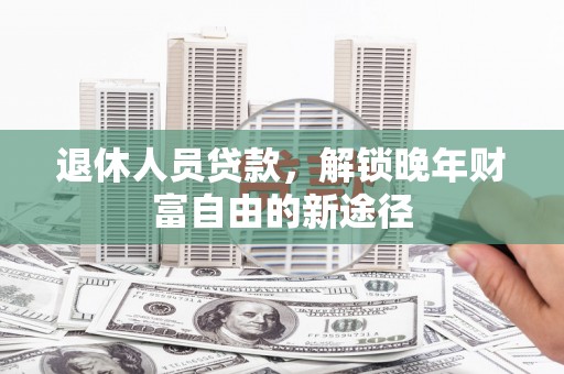 西陵退休人员贷款，解锁晚年财富自由的新途径