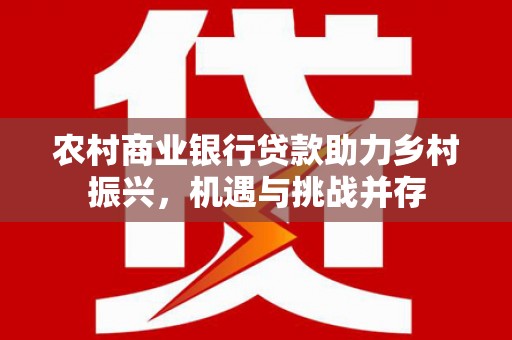 西陵农村商业银行贷款助力乡村振兴，机遇与挑战并存