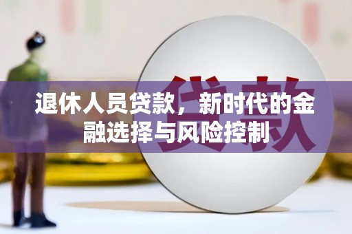 西陵退休人员贷款，新时代的金融选择与风险控制