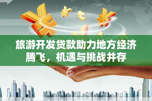 西陵旅游开发贷款助力地方经济腾飞，机遇与挑战并存