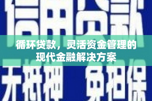 西陵循环贷款，灵活资金管理的现代金融解决方案